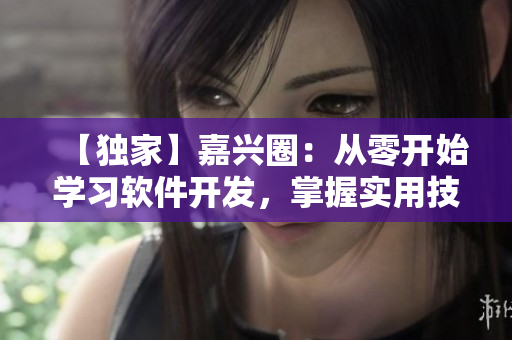 【獨(dú)家】嘉興圈：從零開(kāi)始學(xué)習(xí)軟件開(kāi)發(fā)，掌握實(shí)用技巧！