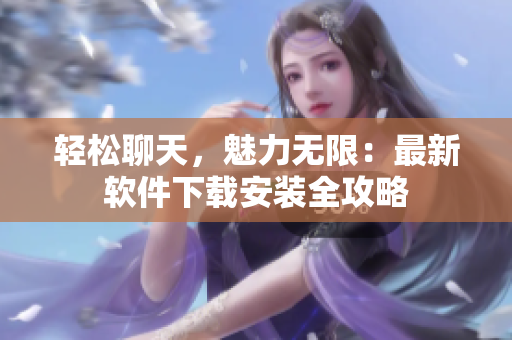 輕松聊天，魅力無限：最新軟件下載安裝全攻略