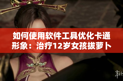 如何使用軟件工具優化卡通形象：治療12歲女孩拔蘿卜痛楚