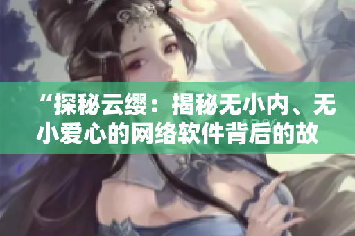 “探秘云纓：揭秘?zé)o小內(nèi)、無(wú)小愛(ài)心的網(wǎng)絡(luò)軟件背后的故事”
