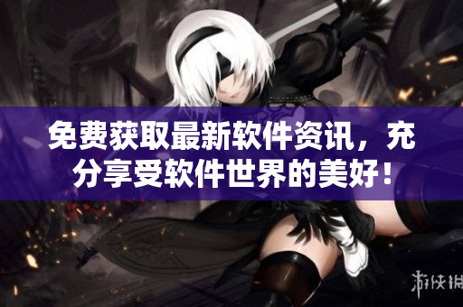 免費獲取最新軟件資訊，充分享受軟件世界的美好！
