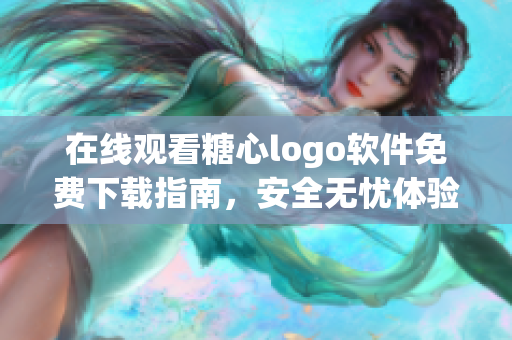 在線觀看糖心logo軟件免費下載指南，安全無憂體驗分享