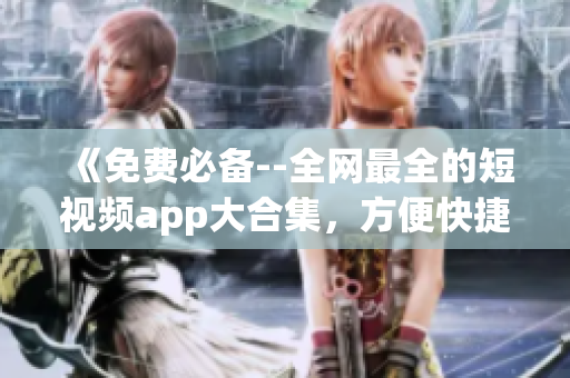 《免費必備--全網最全的短視頻app大合集，方便快捷下載安裝！》