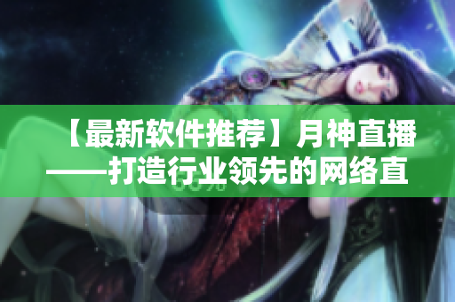 【最新軟件推薦】月神直播——打造行業(yè)領先的網(wǎng)絡直播軟件
