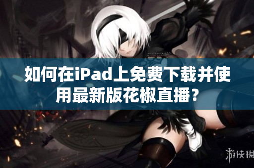 如何在iPad上免費下載并使用最新版花椒直播？