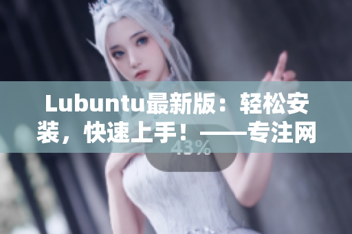 Lubuntu最新版：輕松安裝，快速上手！——專注網絡軟件編輯推薦