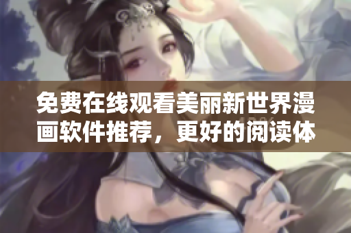 免費(fèi)在線觀看美麗新世界漫畫軟件推薦，更好的閱讀體驗(yàn)！