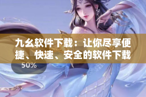 九幺軟件下載：讓你盡享便捷、快速、安全的軟件下載體驗
