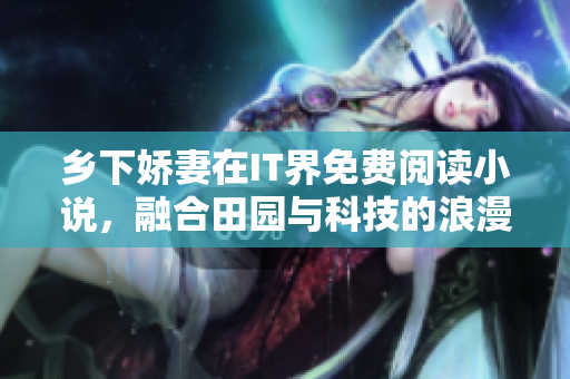 鄉下嬌妻在IT界免費閱讀小說，融合田園與科技的浪漫故事