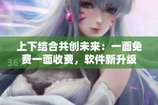 上下結(jié)合共創(chuàng)未來：一面免費(fèi)一面收費(fèi)，軟件新升級