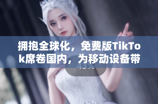 擁抱全球化，免費版TikTok席卷國內，為移動設備帶來更多樂趣！