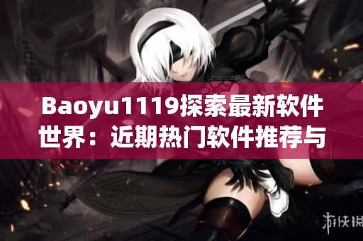 Baoyu1119探索最新軟件世界：近期熱門軟件推薦與詳細評測