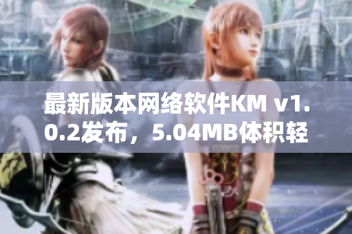 最新版本網(wǎng)絡(luò)軟件KM v1.0.2發(fā)布，5.04MB體積輕巧實(shí)用