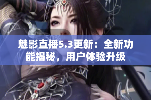 魅影直播5.3更新：全新功能揭秘，用戶體驗升級