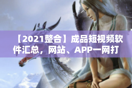 【2021整合】成品短視頻軟件匯總，網(wǎng)站、APP一網(wǎng)打盡！
