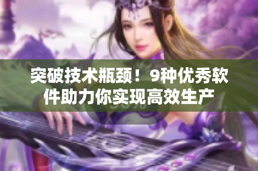 突破技術(shù)瓶頸！9種優(yōu)秀軟件助力你實(shí)現(xiàn)高效生產(chǎn)