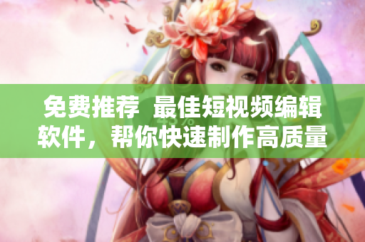 免費推薦  最佳短視頻編輯軟件，幫你快速制作高質(zhì)量短視頻！