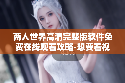 兩人世界高清完整版軟件免費在線觀看攻略-想要看視頻就來這里!