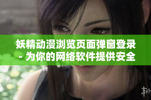 妖精動漫瀏覽頁面彈窗登錄 - 為你的網(wǎng)絡軟件提供安全登錄！