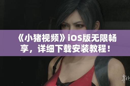 《小豬視頻》iOS版無限暢享，詳細下載安裝教程！
