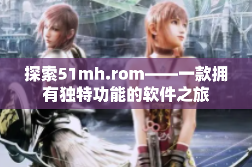 探索51mh.rom——一款擁有獨特功能的軟件之旅