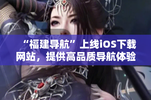 “福建導航”上線iOS下載網站，提供高品質導航體驗