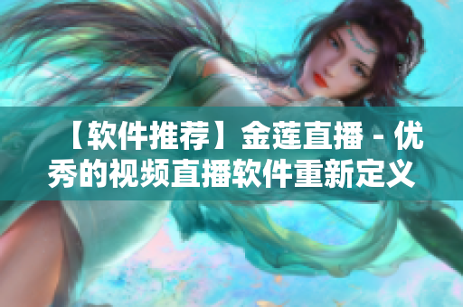 【軟件推薦】金蓮直播 - 優秀的視頻直播軟件重新定義觀看體驗！
