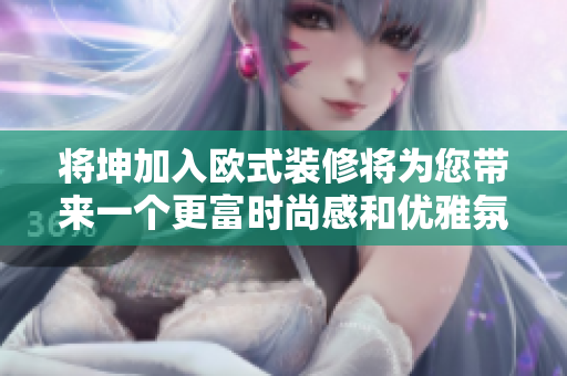 將坤加入歐式裝修將為您帶來一個更富時尚感和優雅氛圍的居家環境