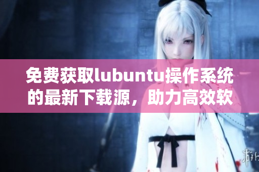免費獲取lubuntu操作系統的最新下載源，助力高效軟件開發