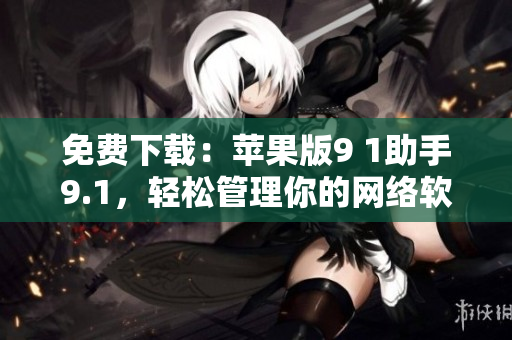 免費下載：蘋果版9 1助手9.1，輕松管理你的網絡軟件