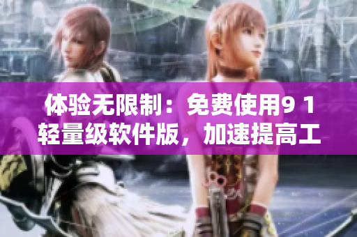 體驗(yàn)無限制：免費(fèi)使用9 1輕量級軟件版，加速提高工作效率