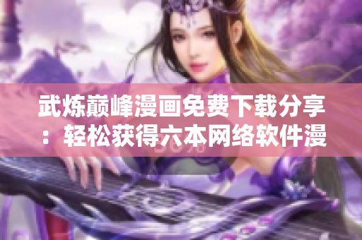 武煉巔峰漫畫免費(fèi)下載分享：輕松獲得六本網(wǎng)絡(luò)軟件漫畫