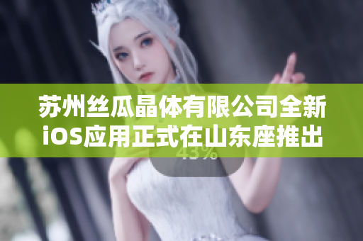 蘇州絲瓜晶體有限公司全新iOS應(yīng)用正式在山東座推出