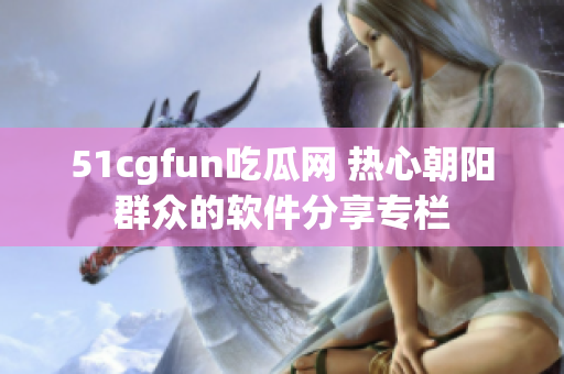 51cgfun吃瓜網 熱心朝陽群眾的軟件分享專欄