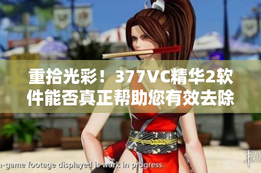 重拾光彩！377VC精華2軟件能否真正幫助您有效去除煩人的斑點？