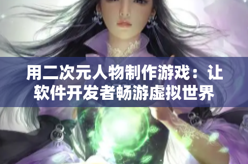 用二次元人物制作游戲：讓軟件開發(fā)者暢游虛擬世界