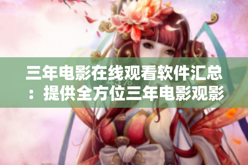 三年電影在線觀看軟件匯總：提供全方位三年電影觀影服務(wù)