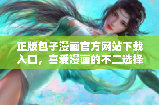 正版包子漫畫官方網站下載入口，喜愛漫畫的不二選擇