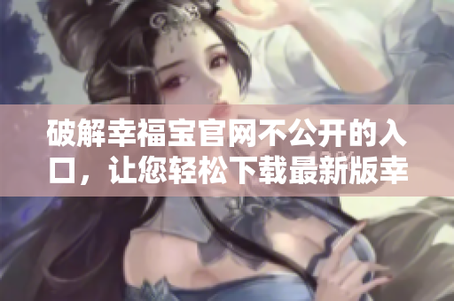 破解幸福寶官網不公開的入口，讓您輕松下載最新版幸福寶軟件！