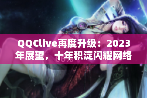 QQClive再度升級：2023年展望，十年積淀閃耀網(wǎng)絡(luò)直播界