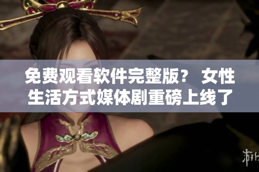 免費觀看軟件完整版？ 女性生活方式媒體劇重磅上線了！