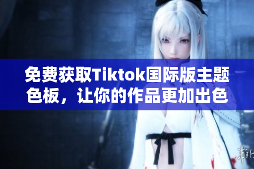 免費獲取Tiktok國際版主題色板，讓你的作品更加出色！