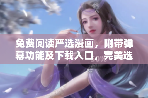 免費閱讀嚴選漫畫，附帶彈幕功能及下載入口，完美選擇網絡軟件編輯必備！