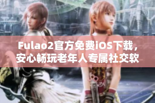 Fulao2官方免費iOS下載，安心暢玩老年人專屬社交軟件