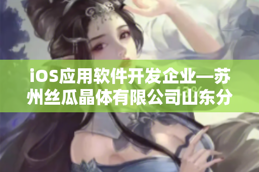 iOS應用軟件開發企業—蘇州絲瓜晶體有限公司山東分公司