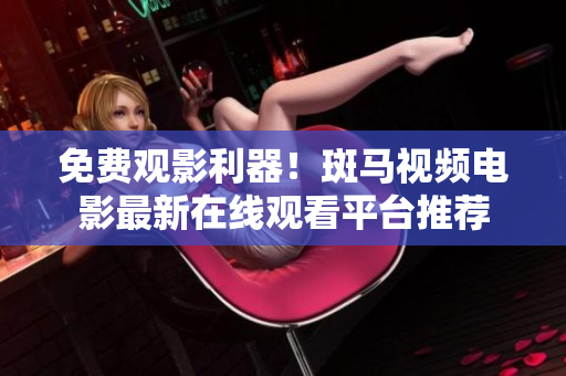 免費觀影利器！斑馬視頻電影最新在線觀看平臺推薦