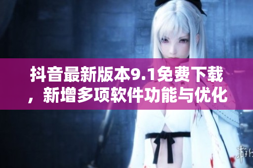 抖音最新版本9.1免費下載，新增多項軟件功能與優化體驗