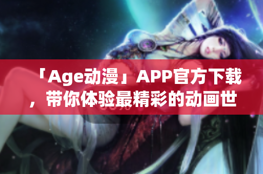 「Age動(dòng)漫」APP官方下載，帶你體驗(yàn)最精彩的動(dòng)畫世界