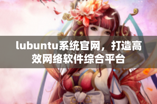 lubuntu系統官網，打造高效網絡軟件綜合平臺