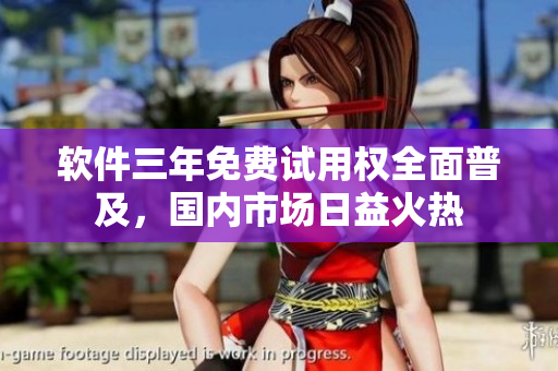 軟件三年免費(fèi)試用權(quán)全面普及，國(guó)內(nèi)市場(chǎng)日益火熱